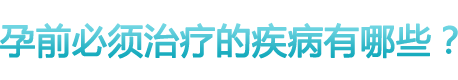 孕前必须治疗的疾病有哪些？